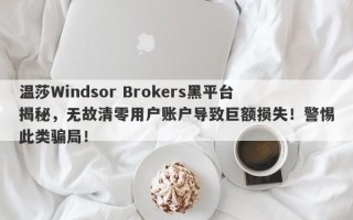 温莎Windsor Brokers黑平台揭秘，无故清零用户账户导致巨额损失！警惕此类骗局！