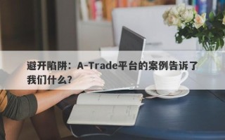 避开陷阱：A-Trade平台的案例告诉了我们什么？