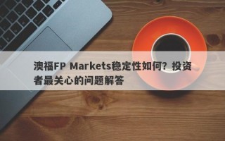 澳福FP Markets稳定性如何？投资者最关心的问题解答