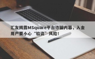 汇友揭露MSquare平台诈骗内幕，入金用户要小心“验资”风险！