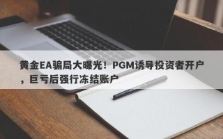 黄金EA骗局大曝光！PGM诱导投资者开户，巨亏后强行冻结账户