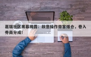 嘉瑞社区黑幕揭露：故意操作带客爆仓，卷入券商分成！