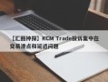 【汇圈神探】KCM Trade投诉集中在交易滑点和延迟问题