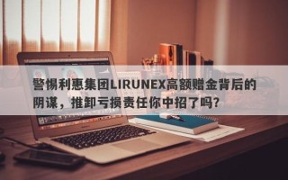 警惕利惠集团LIRUNEX高额赠金背后的阴谋，推卸亏损责任你中招了吗？