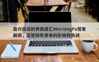 盈兴投资的券商晨汇MorningFx现象解读，监管缺失带来的影响和挑战