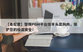 【毒蛇君】警惕PGM平台挂羊头卖狗肉，保护您的投资安全！