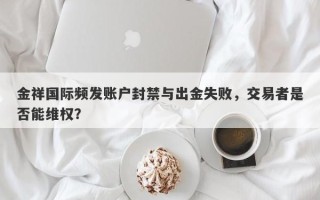 金祥国际频发账户封禁与出金失败，交易者是否能维权？