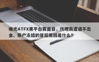 曝光ATFX黑平台真面目，代理商遭遇不出金、账户冻结的背后原因是什么？