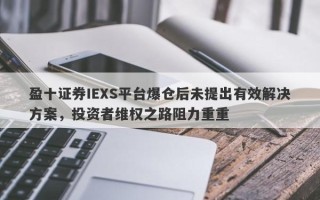 盈十证券IEXS平台爆仓后未提出有效解决方案，投资者维权之路阻力重重