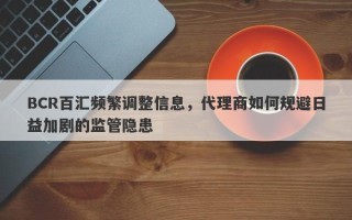 BCR百汇频繁调整信息，代理商如何规避日益加剧的监管隐患