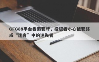 GFG88平台香港套牌，投资者小心被套路成“迷宫”中的迷失者