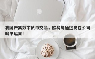 我国严禁数字货币交易，欧易却通过皮包公司暗中运营！