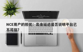 NCE用户的担忧：出金延迟是否说明平台已不可信？