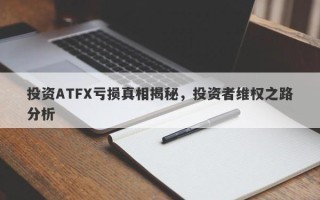 投资ATFX亏损真相揭秘，投资者维权之路分析