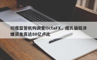 印度监管机构调查OctaFX，庞氏骗局涉嫌资金高达80亿卢比