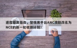 速度撤离指南，警惕黑平台ANC澳联改名为NCE的新一轮收割计划！