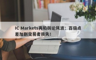 IC Markets再陷舆论风波：百倍点差加剧交易者损失！