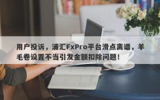 用户投诉，浦汇FxPro平台滑点离谱，羊毛卷设置不当引发金额扣除问题！