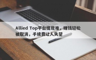 Allied Top平台提现难，赚钱轻松被取消，手续费让人失望