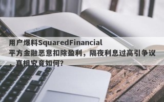 用户爆料SquaredFinancial平方金融恶意扣除盈利，隔夜利息过高引争议，真相究竟如何？