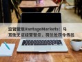 监管聚焦VantageMarkets：马耳他无证经营警示，荷兰处罚令传出