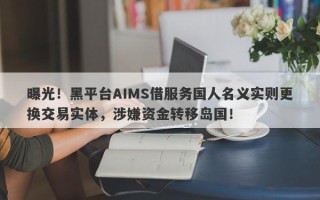 曝光！黑平台AIMS借服务国人名义实则更换交易实体，涉嫌资金转移岛国！