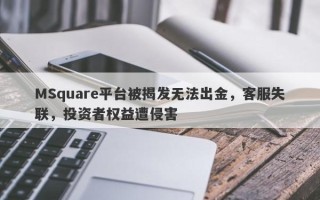 MSquare平台被揭发无法出金，客服失联，投资者权益遭侵害