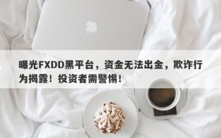 曝光FXDD黑平台，资金无法出金，欺诈行为揭露！投资者需警惕！