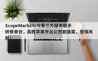 ScopeMarkets与第三方服务联手转移责任，高胜率黑平台公然割韭菜，警惕风险！