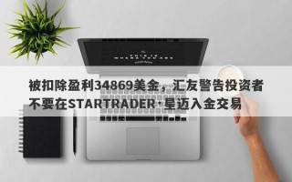 被扣除盈利34869美金，汇友警告投资者不要在STARTRADER·星迈入金交易