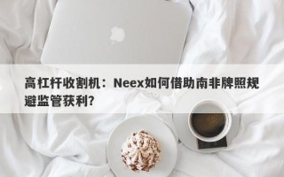 高杠杆收割机：Neex如何借助南非牌照规避监管获利？