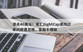 滑点40美元！易汇EightCap更改订单问题遭忽视，客服不理睬