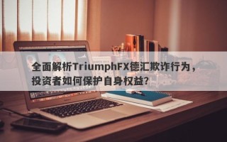 全面解析TriumphFX德汇欺诈行为，投资者如何保护自身权益？