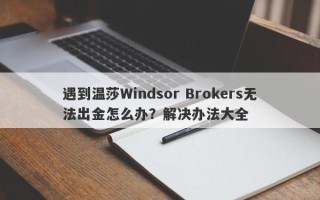 遇到温莎Windsor Brokers无法出金怎么办？解决办法大全