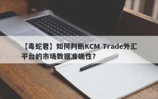 【毒蛇君】如何判断KCM Trade外汇平台的市场数据准确性？