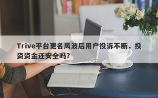 Trive平台更名风波后用户投诉不断，投资资金还安全吗？