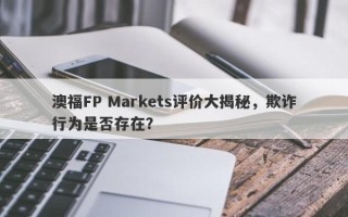 澳福FP Markets评价大揭秘，欺诈行为是否存在？