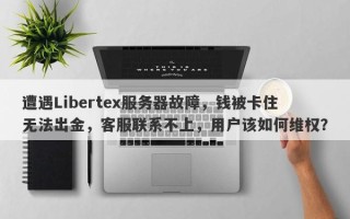 遭遇Libertex服务器故障，钱被卡住无法出金，客服联系不上，用户该如何维权？