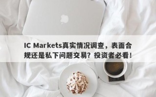 IC Markets真实情况调查，表面合规还是私下问题交易？投资者必看！