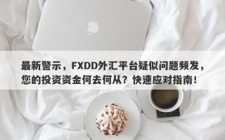 最新警示，FXDD外汇平台疑似问题频发，您的投资资金何去何从？快速应对指南！