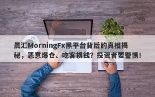 晨汇MorningFx黑平台背后的真相揭秘，恶意爆仓、吃客损钱？投资者要警惕！