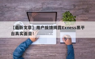 【最新文章】用户反馈揭露Exness黑平台真实面目！