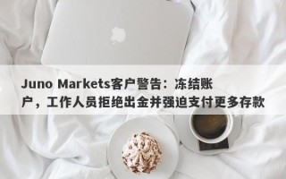 Juno Markets客户警告：冻结账户，工作人员拒绝出金并强迫支付更多存款