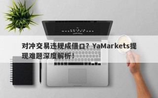 对冲交易违规成借口？YaMarkets提现难题深度解析！