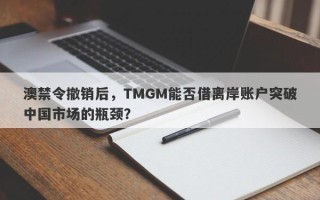 澳禁令撤销后，TMGM能否借离岸账户突破中国市场的瓶颈？