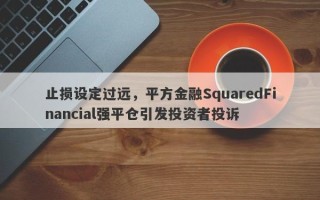 止损设定过远，平方金融SquaredFinancial强平仓引发投资者投诉