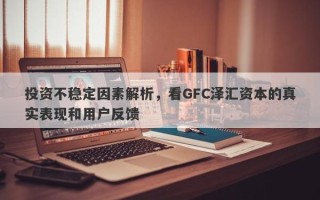 投资不稳定因素解析，看GFC泽汇资本的真实表现和用户反馈