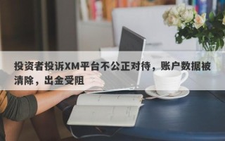 投资者投诉XM平台不公正对待，账户数据被清除，出金受阻