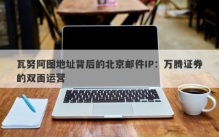 瓦努阿图地址背后的北京邮件IP：万腾证券的双面运营