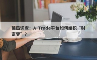 骗局调查：A-Trade平台如何编织“财富梦”？